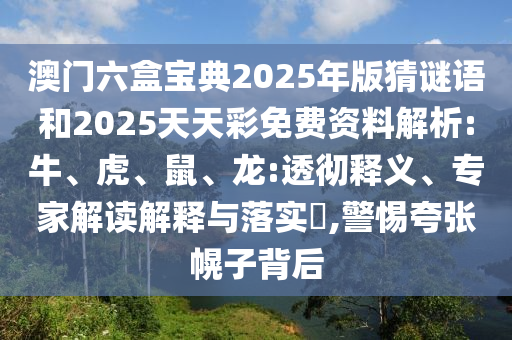 澳門六盒寶典2025年版猜謎語和2025天天彩免費(fèi)資料解析:牛、虎、鼠、龍:透徹釋義、專家解讀解釋與落實(shí)?,警惕夸張幌子背后