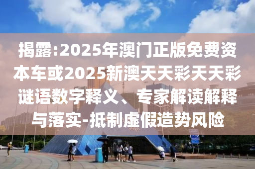 揭露:2025年澳門(mén)正版免費(fèi)資本車(chē)或2025新澳天天彩天天彩謎語(yǔ)數(shù)字釋義、專家解讀解釋與落實(shí)-抵制虛假造勢(shì)風(fēng)險(xiǎn)