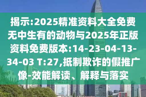 揭示:2025精準(zhǔn)資料大全免費(fèi)無中生有的動物與2025年正版資料免費(fèi)版本:14-23-04-13-34-03 T:27,抵制欺詐的假推廣像-效能解讀、解釋與落實(shí)
