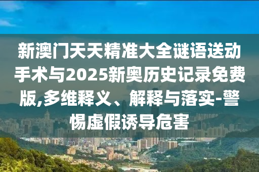 新澳門天天精準(zhǔn)大全謎語(yǔ)送動(dòng)手術(shù)與2025新奧歷史記錄免費(fèi)版,多維釋義、解釋與落實(shí)-警惕虛假誘導(dǎo)危害