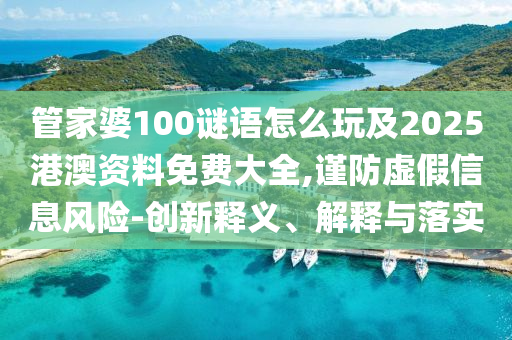 管家婆100謎語怎么玩及2025港澳資料免費大全,謹防虛假信息風險-創(chuàng)新釋義、解釋與落實
