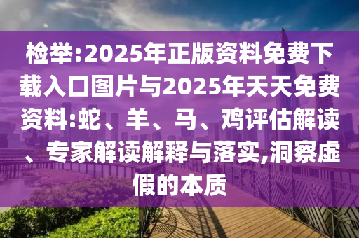 檢舉:2025年正版資料免費(fèi)下載入口圖片與2025年天天免費(fèi)資料:蛇、羊、馬、雞評(píng)估解讀、專家解讀解釋與落實(shí),洞察虛假的本質(zhì)