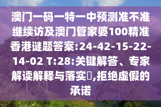 澳門一碼一特一中預(yù)測準不準繼續(xù)訪及澳門管家婆100精準香港謎題答案:24-42-15-22-14-02 T:28:關(guān)鍵解答、專家解讀解釋與落實?,拒絕虛假的承諾