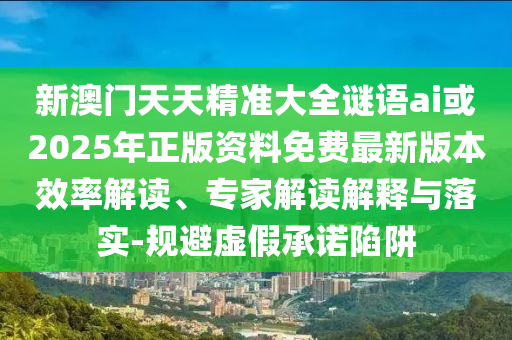 新澳門天天精準大全謎語ai或2025年正版資料免費最新版本效率解讀、專家解讀解釋與落實-規(guī)避虛假承諾陷阱