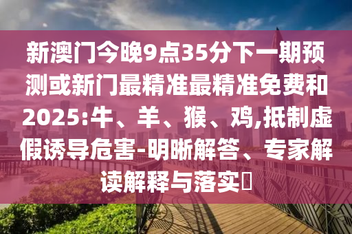 新澳門今晚9點(diǎn)35分下一期預(yù)測或新門最精準(zhǔn)最精準(zhǔn)免費(fèi)和2025:牛、羊、猴、雞,抵制虛假誘導(dǎo)危害-明晰解答、專家解讀解釋與落實(shí)?