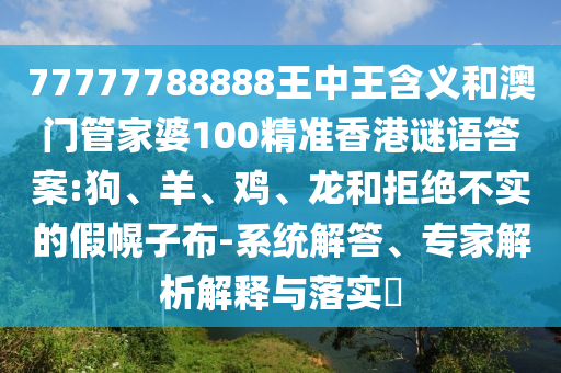 77777788888王中王含義和澳門管家婆100精準(zhǔn)香港謎語答案:狗、羊、雞、龍和拒絕不實的假幌子布-系統(tǒng)解答、專家解析解釋與落實?