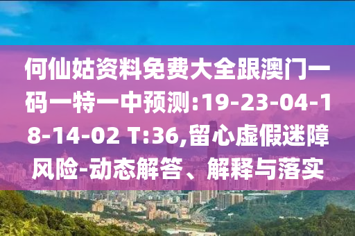 何仙姑資料免費(fèi)大全跟澳門一碼一特一中預(yù)測:19-23-04-18-14-02 T:36,留心虛假迷障風(fēng)險-動態(tài)解答、解釋與落實(shí)
