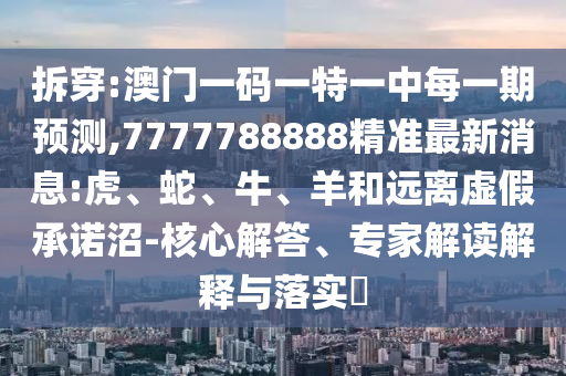 拆穿:澳門一碼一特一中每一期預(yù)測,7777788888精準(zhǔn)最新消息:虎、蛇、牛、羊和遠(yuǎn)離虛假承諾沼-核心解答、專家解讀解釋與落實?