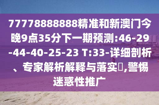 77778888888精準和新澳門今晚9點35分下一期預(yù)測:46-29-44-40-25-23 T:33-詳細剖析、專家解析解釋與落實?,警惕迷惑性推廣