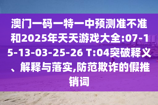澳門(mén)一碼一特一中預(yù)測(cè)準(zhǔn)不準(zhǔn)和2025年天天游戲大全:07-15-13-03-25-26 T:04突破釋義、解釋與落實(shí),防范欺詐的假推銷(xiāo)詞