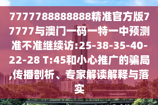 7777788888888精準官方版77777與澳門一碼一特一中預測準不準繼續(xù)訪:25-38-35-40-22-28 T:45和小心推廣的騙局,傳播剖析、專家解讀解釋與落實