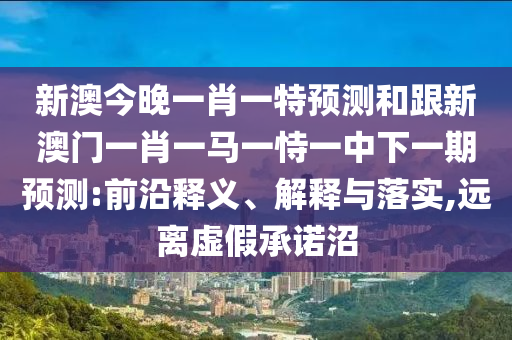 新澳今晚一肖一特預(yù)測(cè)和跟新澳門一肖一馬一恃一中下一期預(yù)測(cè):前沿釋義、解釋與落實(shí),遠(yuǎn)離虛假承諾沼