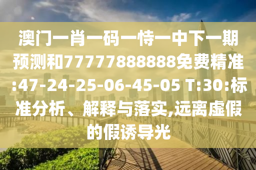 澳門一肖一碼一恃一中下一期預測和77777888888免費精準:47-24-25-06-45-05 T:30:標準分析、解釋與落實,遠離虛假的假誘導光