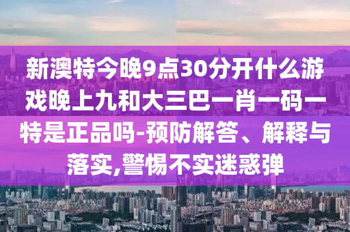新澳特今晚9點(diǎn)30分開什么游戲晚上九和大三巴一肖一碼一特是正品嗎-預(yù)防解答、解釋與落實(shí),警惕不實(shí)迷惑彈