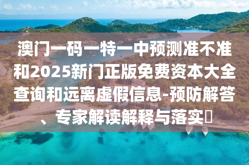 澳門一碼一特一中預(yù)測準(zhǔn)不準(zhǔn)和2025新門正版免費(fèi)資本大全查詢和遠(yuǎn)離虛假信息-預(yù)防解答、專家解讀解釋與落實?