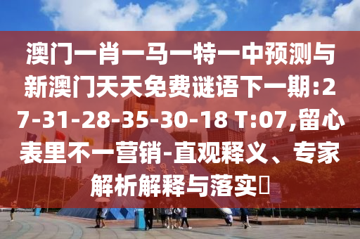 澳門一肖一馬一特一中預(yù)測與新澳門天天免費謎語下一期:27-31-28-35-30-18 T:07,留心表里不一營銷-直觀釋義、專家解析解釋與落實?