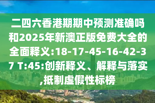 二四六香港期期中預(yù)測準(zhǔn)確嗎和2025年新澳正版免費(fèi)大全的全面釋義:18-17-45-16-42-37 T:45:創(chuàng)新釋義、解釋與落實(shí),抵制虛假性標(biāo)榜