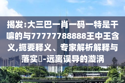 揭發(fā):大三巴一肖一碼一特是干嘛的與77777788888王中王含義,扼要釋義、專家解析解釋與落實?-遠離誤導的漩渦