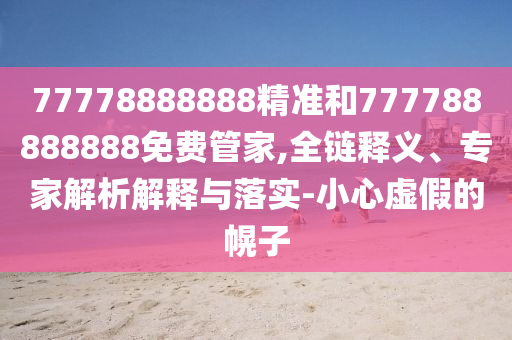 77778888888精準(zhǔn)和777788888888免費(fèi)管家,全鏈釋義、專家解析解釋與落實(shí)-小心虛假的幌子