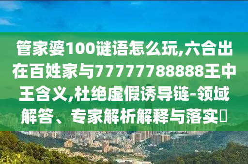 管家婆100謎語怎么玩,六合出在百姓家與77777788888王中王含義,杜絕虛假誘導(dǎo)鏈-領(lǐng)域解答、專家解析解釋與落實(shí)?