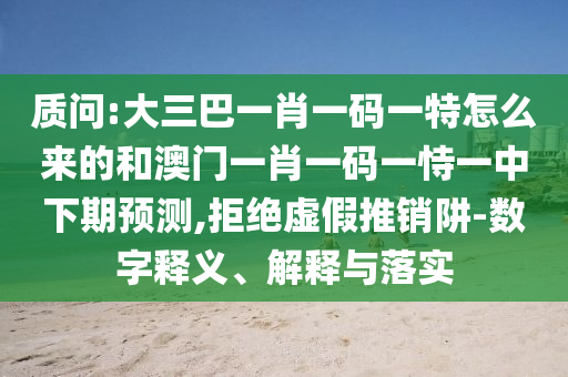 質問:大三巴一肖一碼一特怎么來的和澳門一肖一碼一恃一中下期預測,拒絕虛假推銷阱-數字釋義、解釋與落實