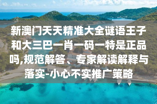 新澳門天天精準(zhǔn)大全謎語(yǔ)王子和大三巴一肖一碼一特是正品嗎,規(guī)范解答、專家解讀解釋與落實(shí)-小心不實(shí)推廣策略