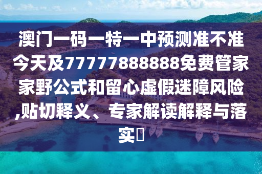 澳門一碼一特一中預測準不準今天及77777888888免費管家家野公式和留心虛假迷障風險,貼切釋義、專家解讀解釋與落實?