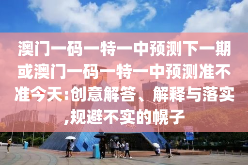 澳門一碼一特一中預(yù)測(cè)下一期或澳門一碼一特一中預(yù)測(cè)準(zhǔn)不準(zhǔn)今天:創(chuàng)意解答、解釋與落實(shí),規(guī)避不實(shí)的幌子
