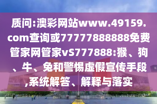 質(zhì)問:澳彩網(wǎng)站www.49159.соm查詢或77777888888免費(fèi)管家網(wǎng)管家vS777888:猴、狗、牛、兔和警惕虛假宣傳手段,系統(tǒng)解答、解釋與落實(shí)