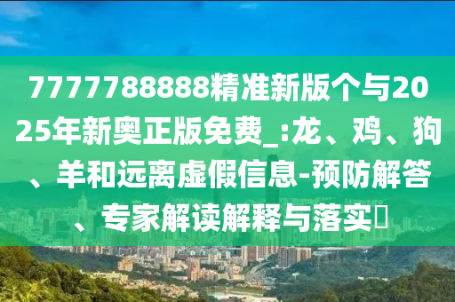 7777788888精準(zhǔn)新版?zhèn)€與2025年新奧正版免費(fèi)_:龍