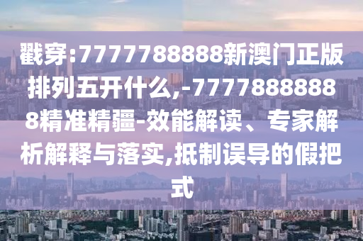 戳穿:7777788888新澳門正版排列五開什么,-77778888888精準精疆-效能解讀、專家解析解釋與落實,抵制誤導的假把式