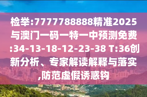 檢舉:7777788888精準(zhǔn)2025與澳門一碼一特一中預(yù)測(cè)免費(fèi):34-13-18-12-23-38 T:36創(chuàng)新分析、專家解讀解釋與落實(shí),防范虛假誘惑鉤