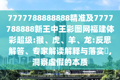 7777788888888精準(zhǔn)及7777788888新王中王彩圖網(wǎng)福建體彩超級:猴、虎、羊、龍:反思解答、專家解讀解釋與落實?,洞察虛假的本質(zhì)