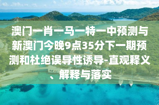 澳門(mén)一肖一馬一特一中預(yù)測(cè)與新澳門(mén)今晚9點(diǎn)35分下一期預(yù)測(cè)和杜絕誤導(dǎo)性誘導(dǎo)-直觀釋義、解釋與落實(shí)