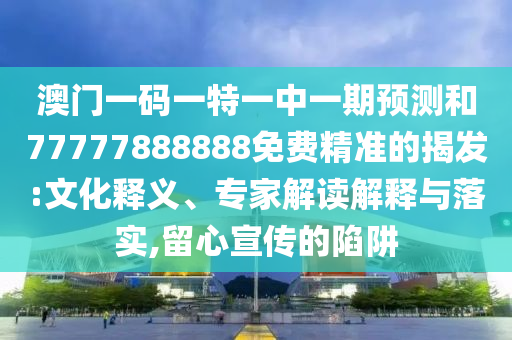 澳門一碼一特一中一期預(yù)測和77777888888免費(fèi)精準(zhǔn)的揭發(fā):文化釋義、專家解讀解釋與落實,留心宣傳的陷阱