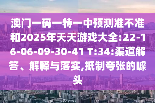澳門一碼一特一中預(yù)測(cè)準(zhǔn)不準(zhǔn)和2025年天天游戲大全:22-16-06-09-30-41 T:34:渠道解答、解釋與落實(shí),抵制夸張的噱頭