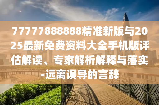 77777888888精準(zhǔn)新版與2025最新免費(fèi)資料大全手機(jī)版評(píng)估解讀、專(zhuān)家解析解釋與落實(shí)-遠(yuǎn)離誤導(dǎo)的言辭