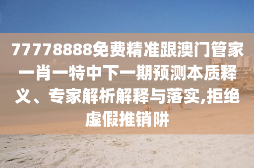 77778888免費(fèi)精準(zhǔn)跟澳門管家一肖一特中下一期預(yù)測(cè)本質(zhì)釋義、專家解析解釋與落實(shí),拒絕虛假推銷阱