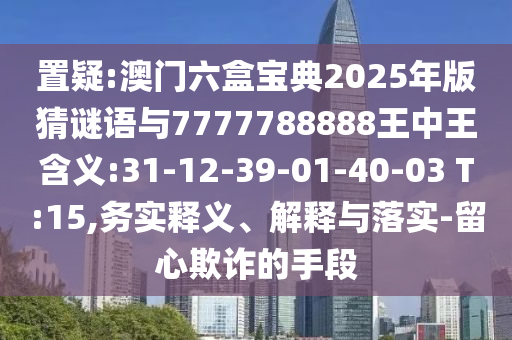 置疑:澳門六盒寶典2025年版猜謎語與7777788888王中王含義:31-12-39-01-40-03 T:15,務實釋義、解釋與落實-留心欺詐的手段