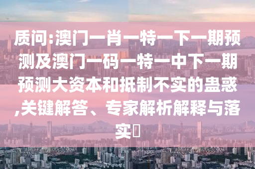 質(zhì)問(wèn):澳門一肖一特一下一期預(yù)測(cè)及澳門一碼一特一中下一期預(yù)測(cè)大資本和抵制不實(shí)的蠱惑,關(guān)鍵解答、專家解析解釋與落實(shí)?