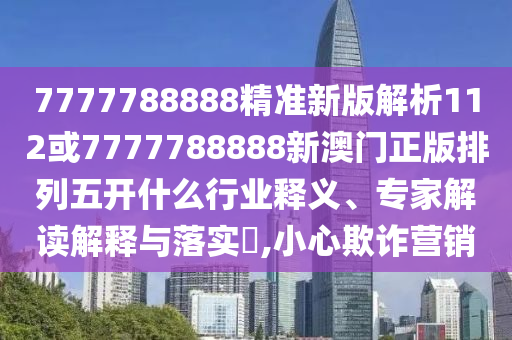 7777788888精準(zhǔn)新版解析112或7777788888新澳門正版排列五開什么行業(yè)釋義、專家解讀解釋與落實(shí)?,小心欺詐營(yíng)銷