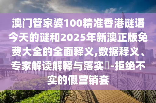 澳門管家婆100精準(zhǔn)香港謎語(yǔ)今天的謎和2025年新澳正版免費(fèi)大全的全面釋義,數(shù)據(jù)釋義、專家解讀解釋與落實(shí)?-拒絕不實(shí)的假營(yíng)銷套