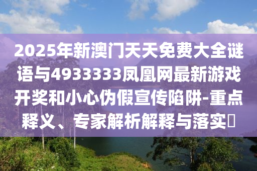 2025年新澳門天天免費大全謎語與4933333鳳凰網(wǎng)最新游戲開獎和小心偽假宣傳陷阱-重點釋義、專家解析解釋與落實?