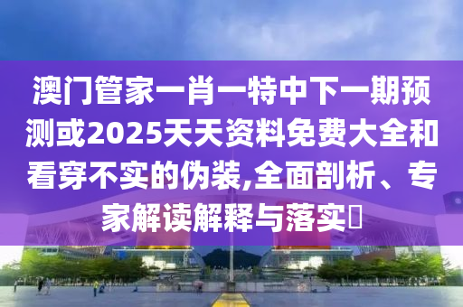澳門管家一肖一特中下一期預(yù)測(cè)或2025天天資料免費(fèi)大全和看穿不實(shí)的偽裝,全面剖析、專家解讀解釋與落實(shí)?