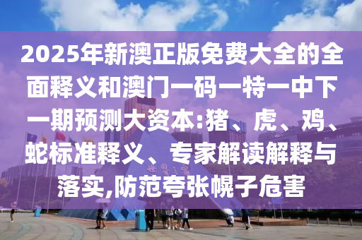 2025年新澳正版免費(fèi)大全的全面釋義和澳門一碼一特一中下一期預(yù)測大資本:豬、虎、雞、蛇標(biāo)準(zhǔn)釋義、專家解讀解釋與落實(shí),防范夸張幌子危害