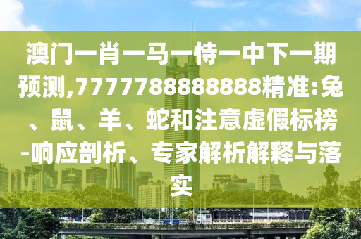 澳門一肖一馬一恃一中下一期預測,7777788888888精準:兔、鼠、羊、蛇和注意虛假標榜-響應剖析、專家解析解釋與落實
