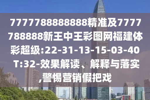 7777788888888精準(zhǔn)及7777788888新王中王彩圖網(wǎng)福建體彩超級(jí):22-31-13-15-03-40 T:32-效果解讀、解釋與落實(shí),警惕營(yíng)銷假把戲
