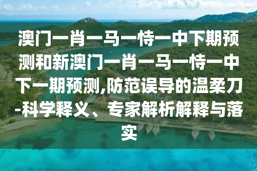 澳門一肖一馬一恃一中下期預(yù)測和新澳門一肖一馬一恃一中下一期預(yù)測,防范誤導(dǎo)的溫柔刀-科學(xué)釋義、專家解析解釋與落實