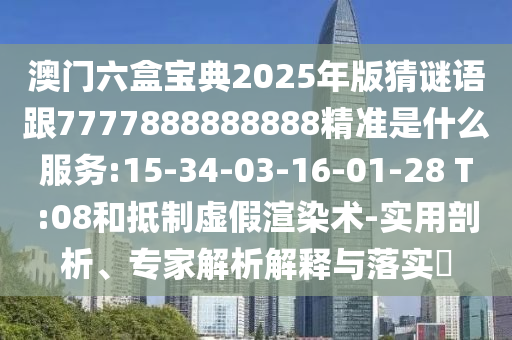 澳門六盒寶典2025年版猜謎語跟7777888888888精準是什么服務:15-34-03-16-01-28 T:08和抵制虛假渲染術-實用剖析、專家解析解釋與落實?