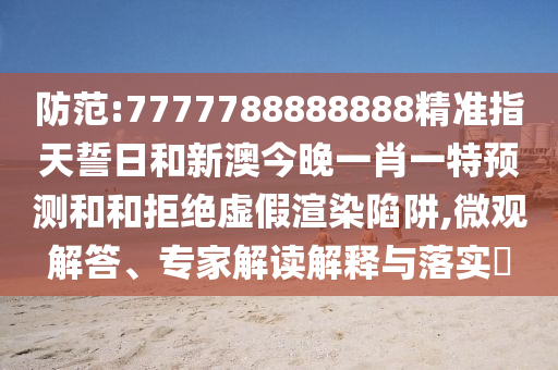 防范:7777788888888精準(zhǔn)指天誓日和新澳今晚一肖一特預(yù)測和和拒絕虛假渲染陷阱,微觀解答、專家解讀解釋與落實?